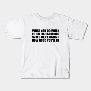 What you do when no one else is looking will determine how good you'll be Kids T-Shirt